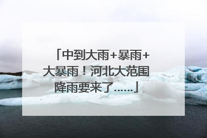 中到大雨+暴雨+大暴雨！河北大范围降雨要来了……