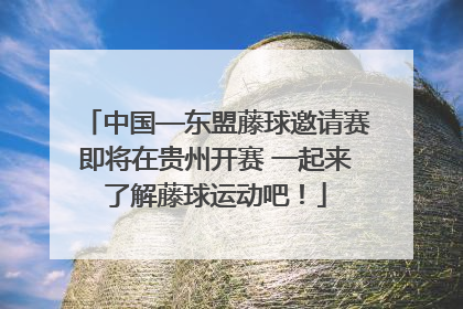 中国—东盟藤球邀请赛即将在贵州开赛 一起来了解藤球运动吧！