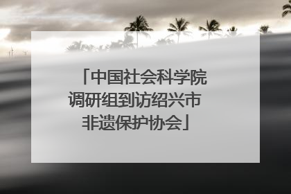 中国社会科学院调研组到访绍兴市非遗保护协会
