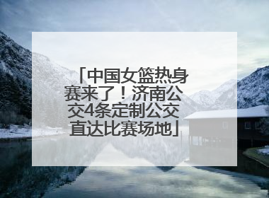 中国女篮热身赛来了！济南公交4条定制公交直达比赛场地