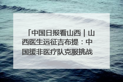 中国日报看山西｜山西医生远征吉布提：中国援非医疗队克服挑战救助非洲患者
