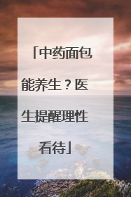 中药面包能养生？医生提醒理性看待