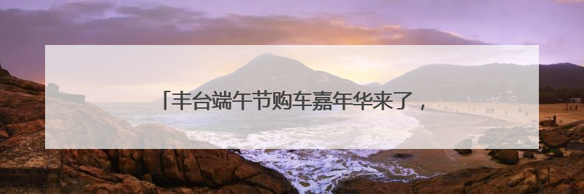 丰台端午节购车嘉年华来了，近二十款热门车型集体亮相