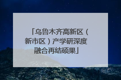 乌鲁木齐高新区（新市区）产学研深度融合再结硕果