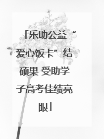 乐助公益“爱心饭卡”结硕果 受助学子高考佳绩亮眼