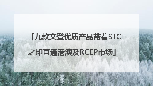九款文登优质产品带着STC之印直通港澳及RCEP市场