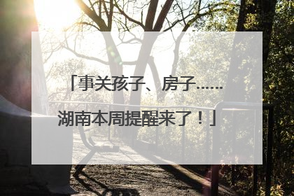 事关孩子、房子……湖南本周提醒来了！