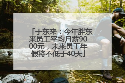 于东来：今年胖东来员工平均月薪9000元，未来员工年假将不低于40天