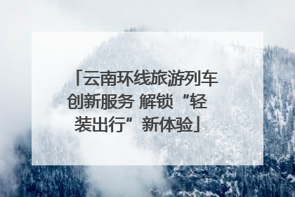 云南环线旅游列车创新服务 解锁“轻装出行”新体验