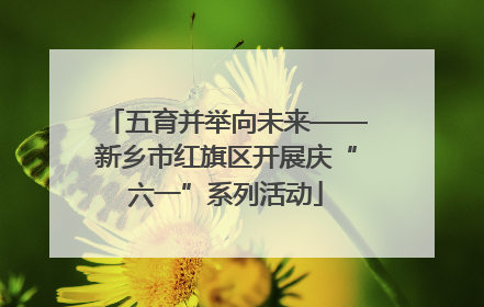 五育并举向未来——新乡市红旗区开展庆“六一”系列活动