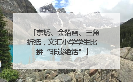 京绣、金箔画、三角折纸，文汇小学学生比拼“非遗绝活”