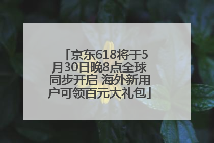 京东618将于5月30日晚8点全球同步开启 海外新用户可领百元大礼包