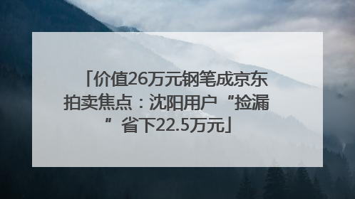 价值26万元钢笔成京东拍卖焦点：沈阳用户“捡漏”省下22.5万元