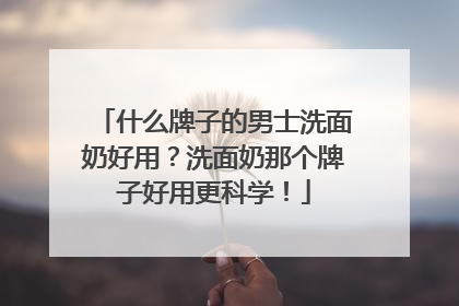 什么牌子的男士洗面奶好用？洗面奶那个牌子好用更科学！