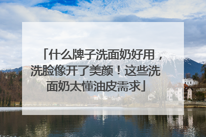 什么牌子洗面奶好用，洗脸像开了美颜！这些洗面奶太懂油皮需求
