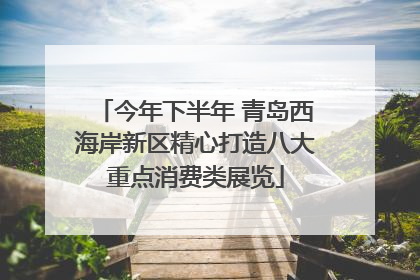 今年下半年 青岛西海岸新区精心打造八大重点消费类展览