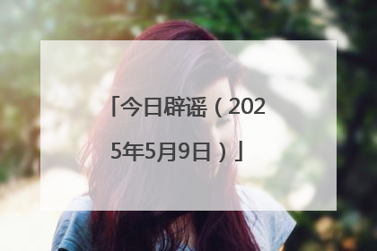 今日辟谣（2025年5月9日）