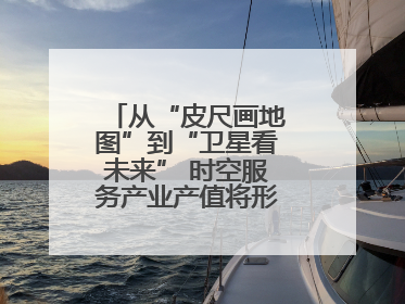 从“皮尺画地图”到“卫星看未来” 时空服务产业产值将形成万亿级市场