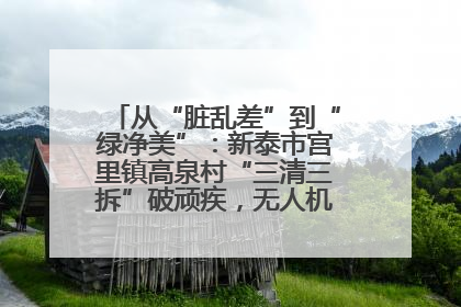 从“脏乱差”到“绿净美”：新泰市宫里镇高泉村“三清三拆”破顽疾，无人机“天眼”护新颜