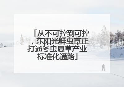 从不可控到可控，东阳光鲜虫草正打通冬虫夏草产业标准化通路