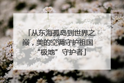 从东海孤岛到世界之巅，美的空调守护祖国“极地”守护者