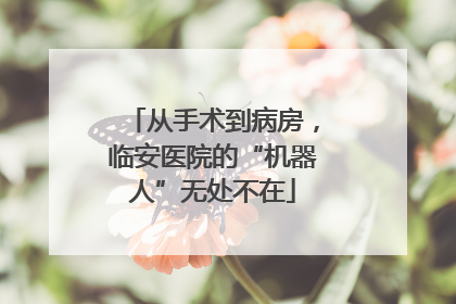 从手术到病房，临安医院的“机器人”无处不在