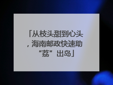 从枝头甜到心头，海南邮政快速助“荔”出岛