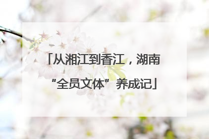 从湘江到香江，湖南“全员文体”养成记