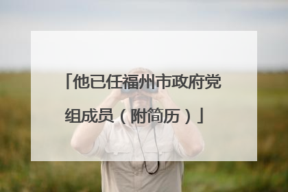 他已任福州市政府党组成员（附简历）
