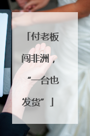 付老板闯非洲，“一台也发货”
