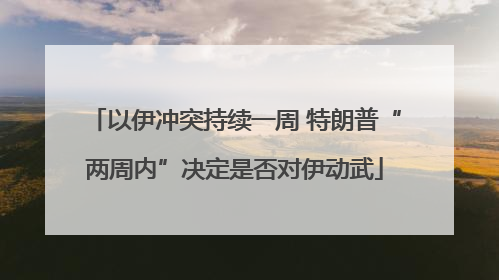 以伊冲突持续一周 特朗普“两周内”决定是否对伊动武