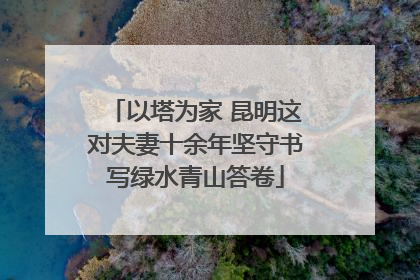 以塔为家 昆明这对夫妻十余年坚守书写绿水青山答卷