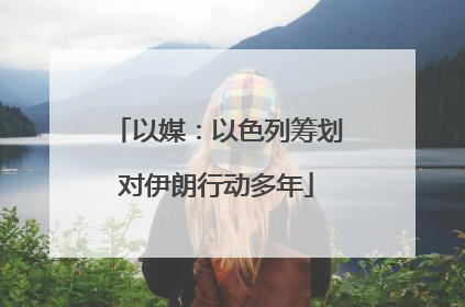 以媒：以色列筹划对伊朗行动多年