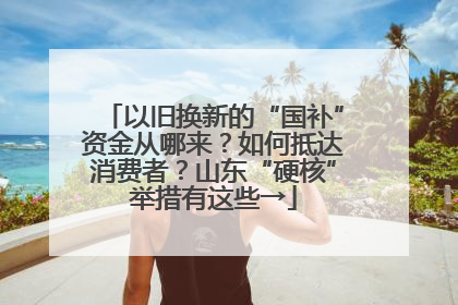 以旧换新的“国补”资金从哪来？如何抵达消费者？山东“硬核”举措有这些→