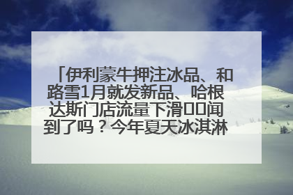 伊利蒙牛押注冰品、和路雪1月就发新品、哈根达斯门店流量下滑⋯⋯闻到了吗？今年夏天冰淇淋市场的火药味
