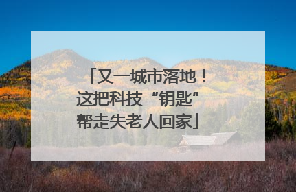 又一城市落地！这把科技“钥匙”帮走失老人回家