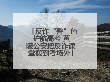 反诈“警”色 护航高考 黄陂公安把反诈课堂搬到考场外