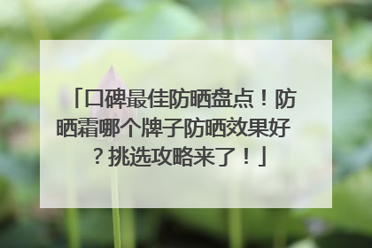 口碑最佳防晒盘点！防晒霜哪个牌子防晒效果好？挑选攻略来了！