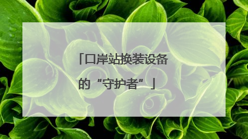 口岸站换装设备的“守护者”