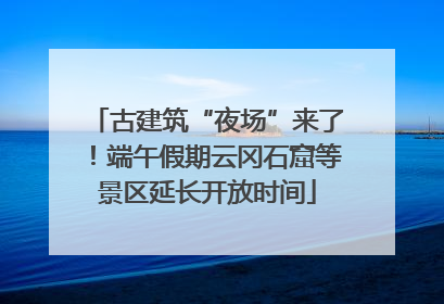 古建筑“夜场”来了！端午假期云冈石窟等景区延长开放时间