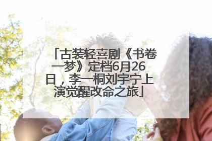 古装轻喜剧《书卷一梦》定档6月26日，李一桐刘宇宁上演觉醒改命之旅