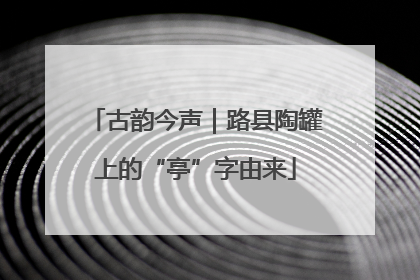 古韵今声｜路县陶罐上的“亭”字由来