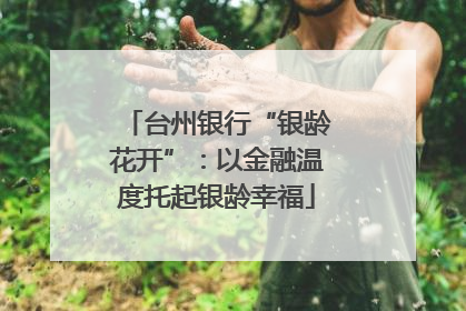 台州银行“银龄花开”：以金融温度托起银龄幸福