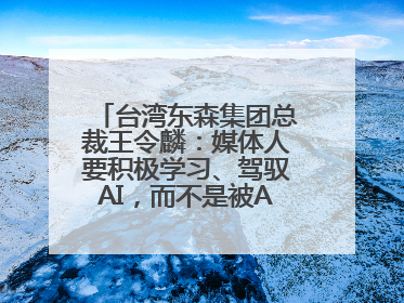 台湾东森集团总裁王令麟：媒体人要积极学习、驾驭AI，而不是被AI利用