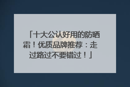 十大公认好用的防晒霜！优质品牌推荐：走过路过不要错过！