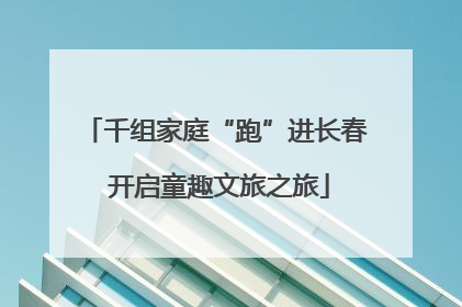 千组家庭“跑”进长春 开启童趣文旅之旅