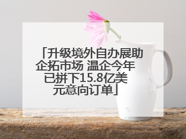 升级境外自办展助企拓市场 温企今年已拼下15.8亿美元意向订单