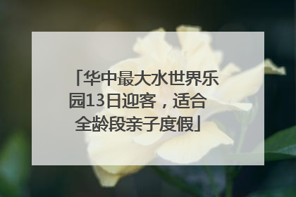 华中最大水世界乐园13日迎客，适合全龄段亲子度假