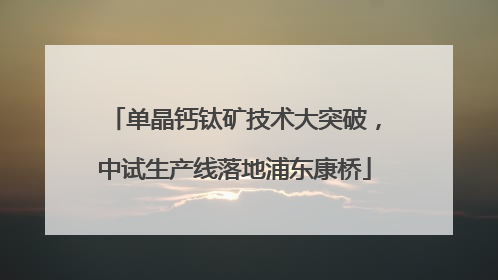 单晶钙钛矿技术大突破，中试生产线落地浦东康桥