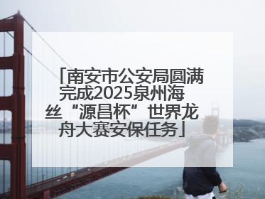 南安市公安局圆满完成2025泉州海丝“源昌杯”世界龙舟大赛安保任务